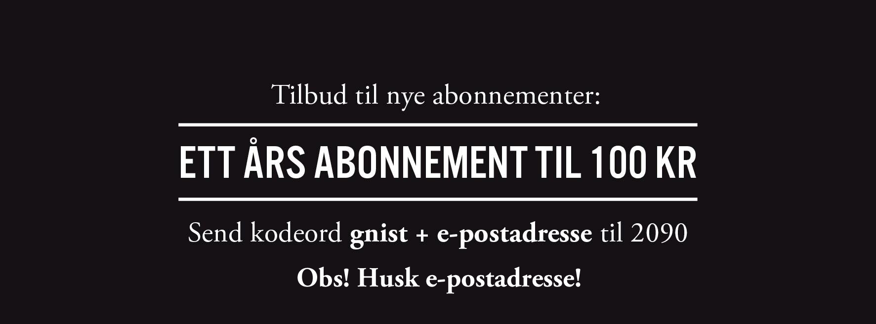 Tilbud til nye abonnenter: ETT ÅRS ABONNEMENT TIL 100 KR! Send kodeord gnist + e-postadresse til 2090. Obs! Husk e-postadresse!